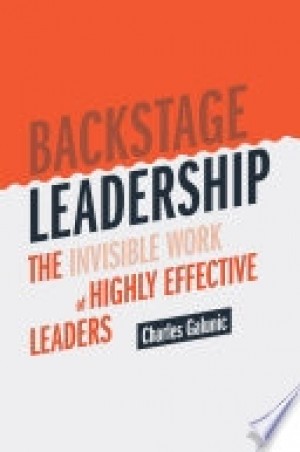 BACKSTAGE LEADERSHIP: THE INVISIBLE WORK OF HIGHLY EFFECTIVE LEADERS